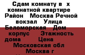 Сдам комнату в 2х комнатной квартире › Район ­ Москва Речной вокзал › Улица ­ Беломорская › Дом ­ 12 корпус 1 › Этажность дома ­ 23 › Цена ­ 15 000 - Московская обл., Москва г. Недвижимость » Квартиры аренда   . Московская обл.